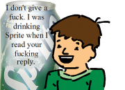 I dont give a fuck. I was drinking sprite when I read your fucking rep