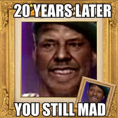 20 years later u still mad.jpg